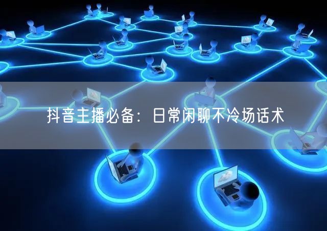 抖音主播必备：日常闲聊不冷场话术