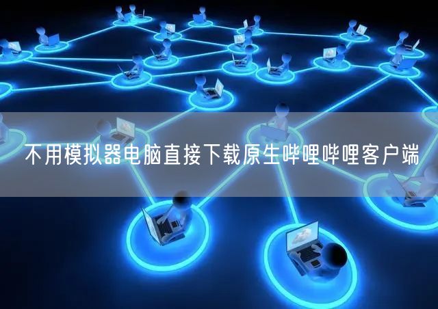 不用模拟器电脑直接下载原生哔哩哔哩客户端