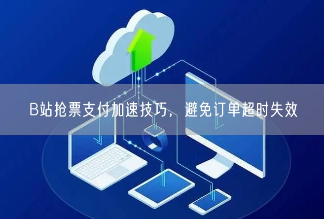 B站抢票支付加速技巧，避免订单超时失效