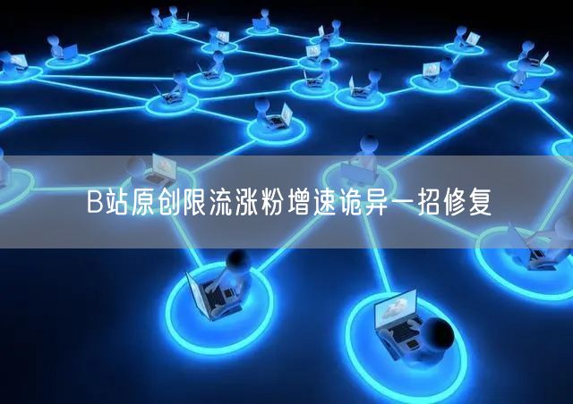 B站原创限流涨粉增速诡异一招修复
