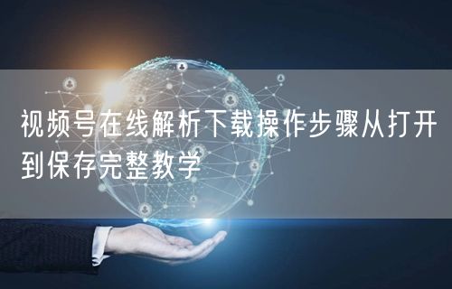 视频号在线解析下载操作步骤从打开到保存完整教学