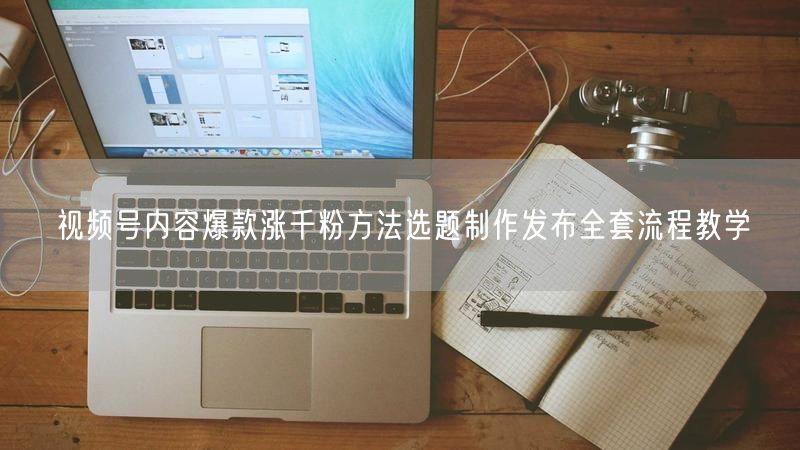 视频号内容爆款涨千粉方法选题制作发布全套流程教学