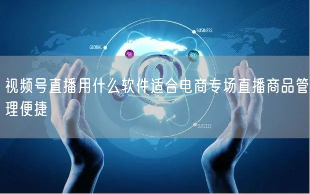 视频号直播用什么软件适合电商专场直播商品管理便捷