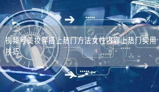 视频号美妆穿搭上热门方法女性内容上热门实用技巧