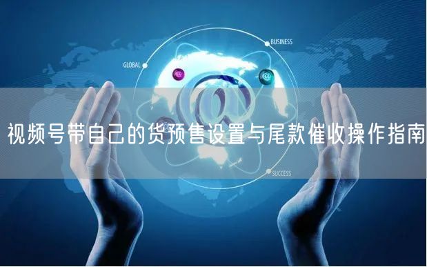 视频号带自己的货预售设置与尾款催收操作指南