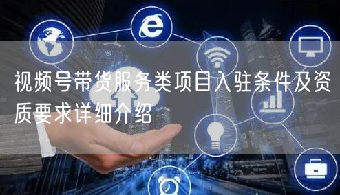 视频号带货服务类项目入驻条件及资质要求详细介绍