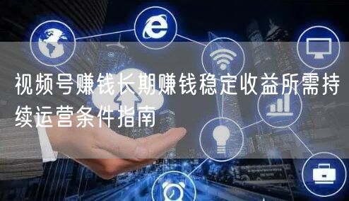视频号赚钱长期赚钱稳定收益所需持续运营条件指南