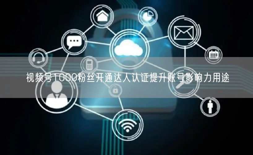 视频号1000粉丝开通达人认证提升账号影响力用途