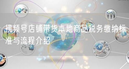 视频号店铺带货本地商品税务缴纳标准与流程介绍