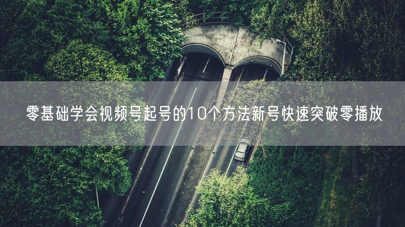 零基础学会视频号起号的10个方法新号快速突破零播放