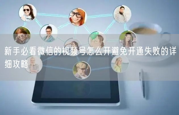 新手必看微信的视频号怎么开避免开通失败的详细攻略