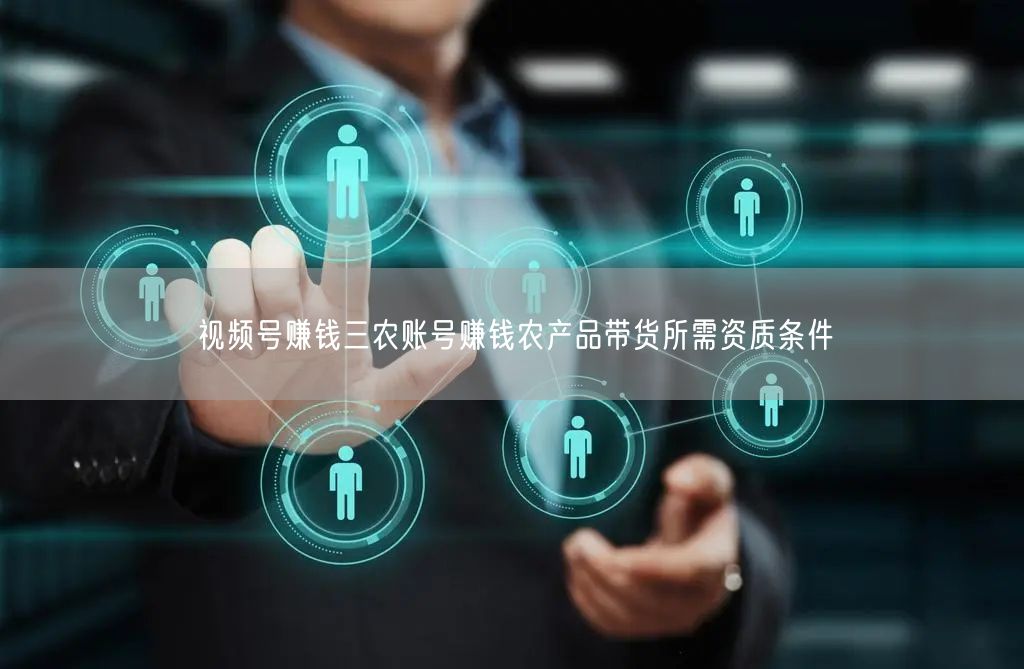 视频号赚钱三农账号赚钱农产品带货所需资质条件