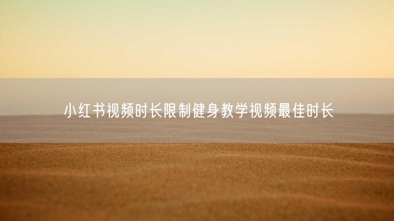 小红书视频时长限制健身教学视频最佳时长