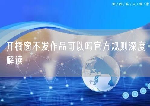 开橱窗不发作品可以吗官方规则深度解读