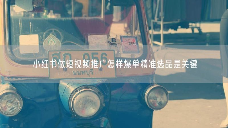 小红书做短视频推广怎样爆单精准选品是关键
