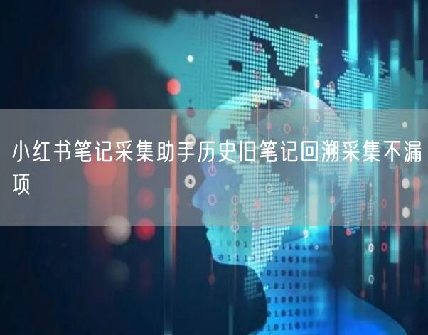 小红书笔记采集助手历史旧笔记回溯采集不漏项