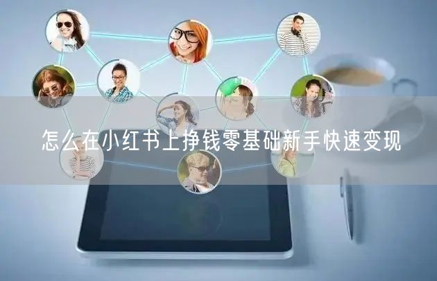 怎么在小红书上挣钱零基础新手快速变现