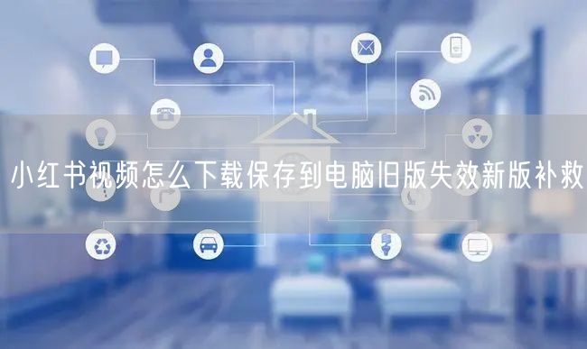小红书视频怎么下载保存到电脑旧版失效新版补救