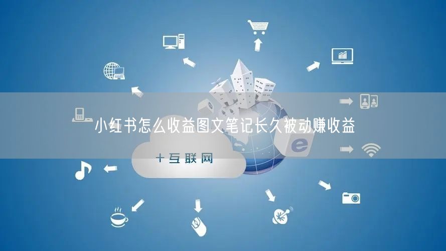 小红书怎么收益图文笔记长久被动赚收益