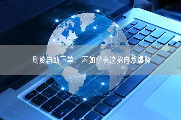 刷赞自助下单，不如学会这招自然爆赞