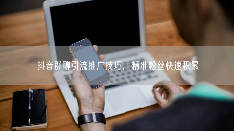 抖音群聊引流推广技巧，精准粉丝快速积累