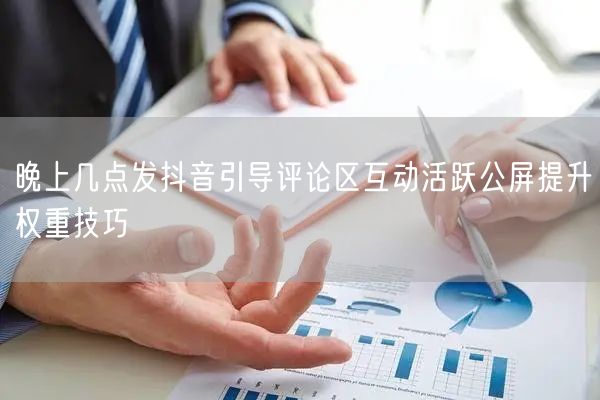 晚上几点发抖音引导评论区互动活跃公屏提升权重技巧