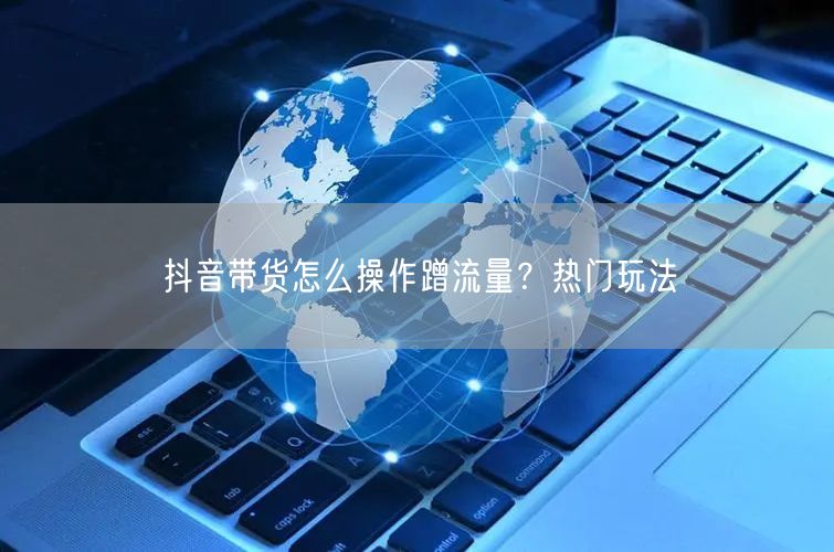 抖音带货怎么操作蹭流量？热门玩法