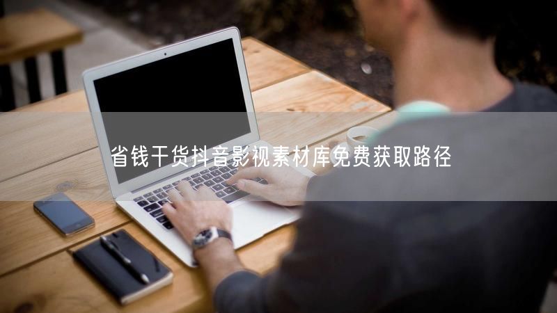 省钱干货抖音影视素材库免费获取路径