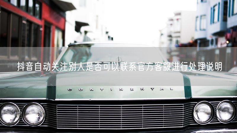 抖音自动关注别人是否可以联系官方客服进行处理说明