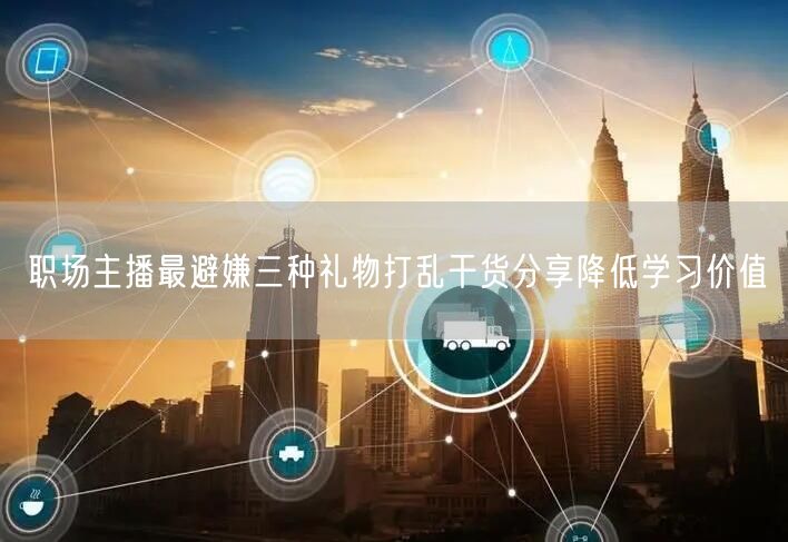 职场主播最避嫌三种礼物打乱干货分享降低学习价值