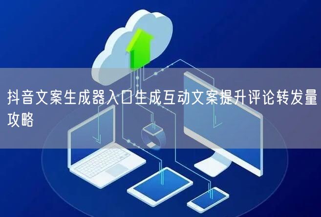 抖音文案生成器入口生成互动文案提升评论转发量攻略