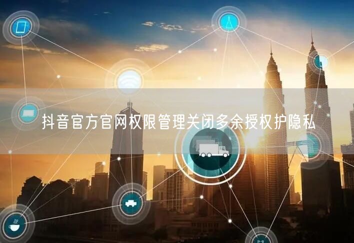 抖音官方官网权限管理关闭多余授权护隐私