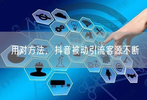 用对方法，抖音被动引流客源不断