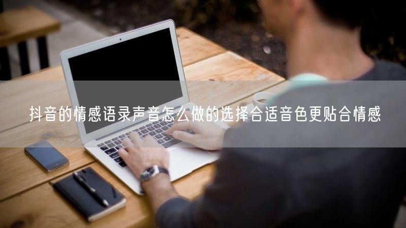 抖音的情感语录声音怎么做的选择合适音色更贴合情感