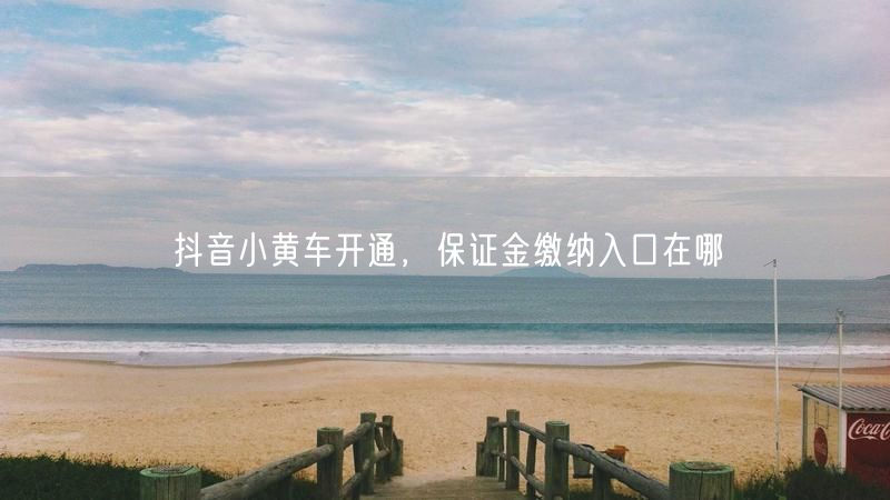 抖音小黄车开通，保证金缴纳入口在哪