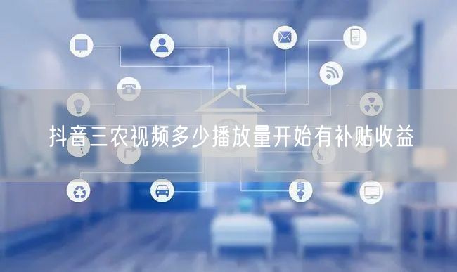 抖音三农视频多少播放量开始有补贴收益