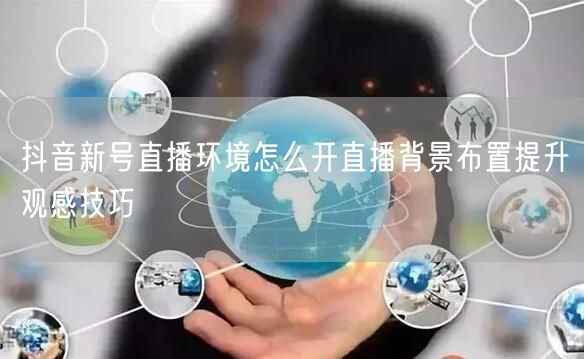 抖音新号直播环境怎么开直播背景布置提升观感技巧