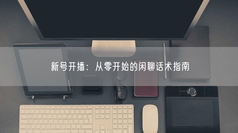 新号开播：从零开始的闲聊话术指南