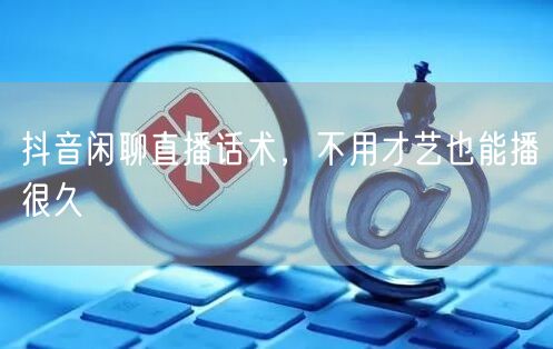 抖音闲聊直播话术，不用才艺也能播很久