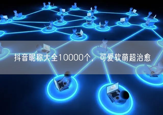 抖音昵称大全10000个，可爱软萌超治愈