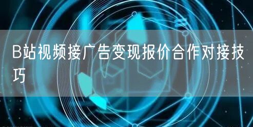 B站视频接广告变现报价合作对接技巧