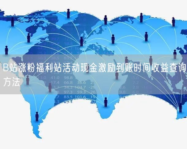 B站涨粉福利站活动现金激励到账时间收益查询方法
