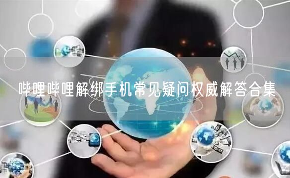 哔哩哔哩解绑手机常见疑问权威解答合集