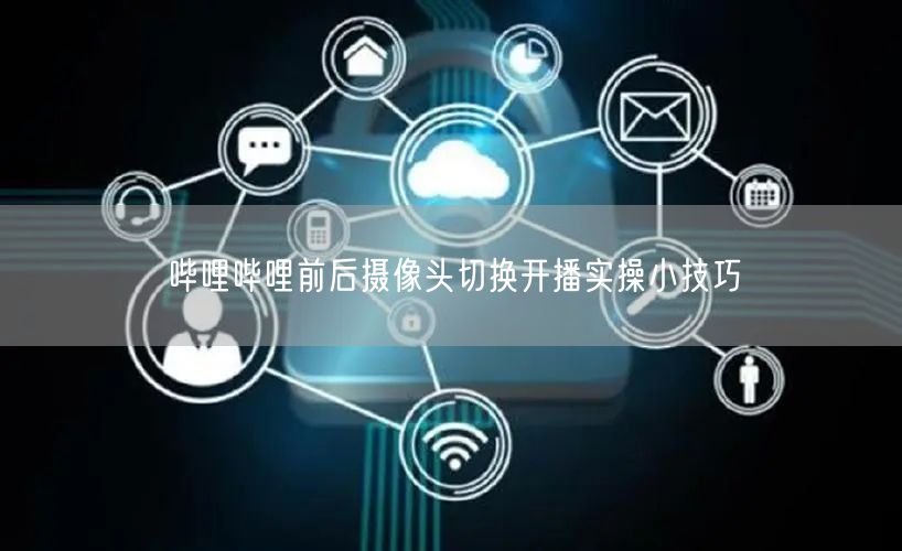 哔哩哔哩前后摄像头切换开播实操小技巧