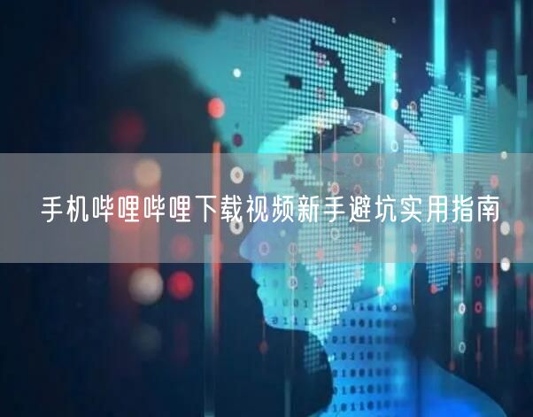手机哔哩哔哩下载视频新手避坑实用指南