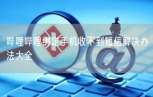 哔哩哔哩绑定手机收不到短信解决办法大全