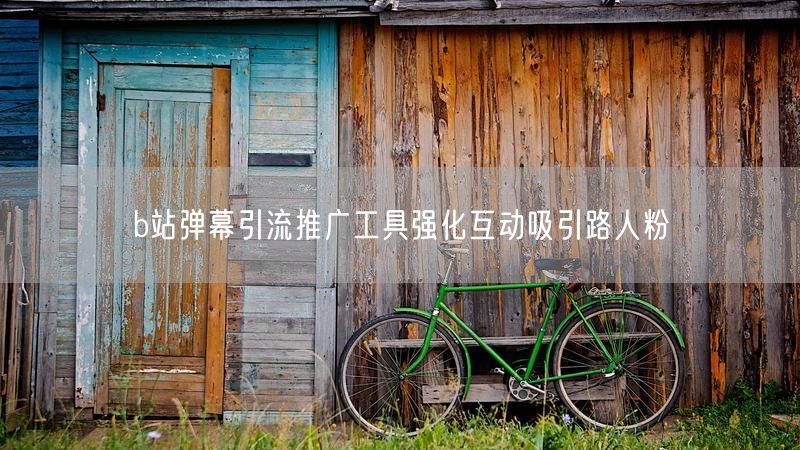 b站弹幕引流推广工具强化互动吸引路人粉