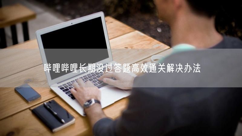 哔哩哔哩长期没过答题高效通关解决办法