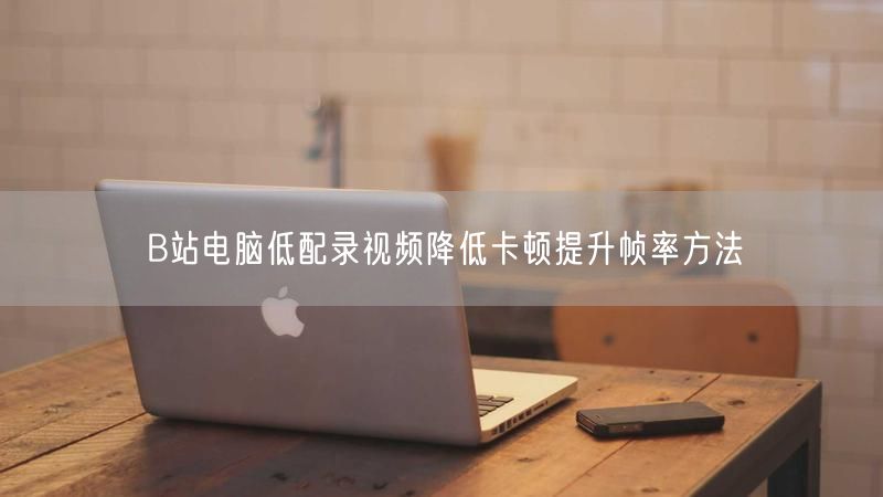 B站电脑低配录视频降低卡顿提升帧率方法