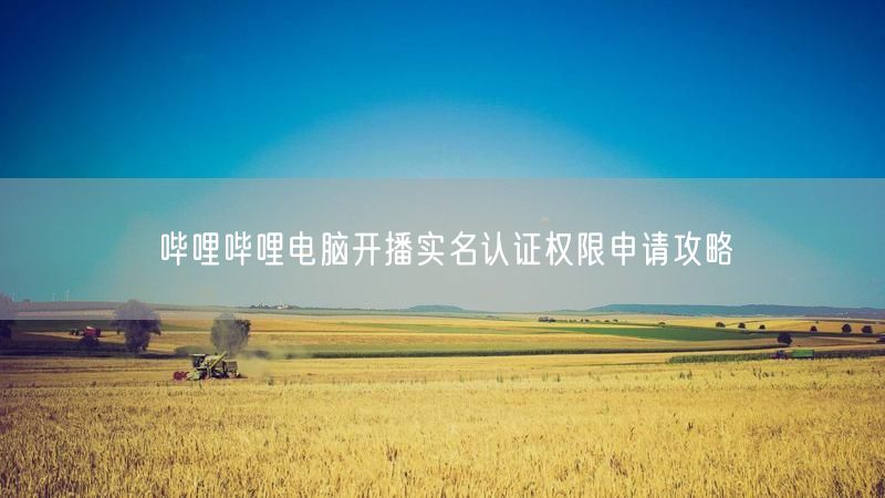 哔哩哔哩电脑开播实名认证权限申请攻略